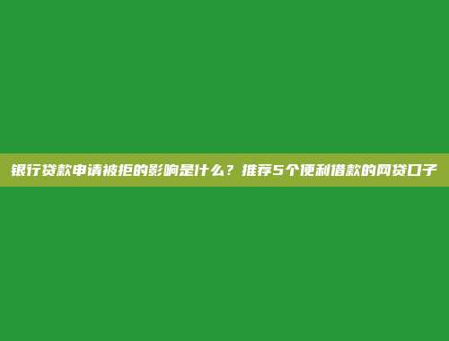 银行贷款申请被拒的影响是什么？推荐5个便利借款的网贷口子