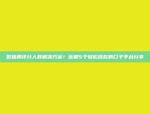 低信用评分人群解决方案！近期5个轻松放款的口子平台分享