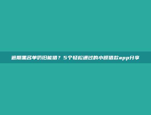 逾期黑名单仍旧能借？5个轻松通过的小额借款app分享