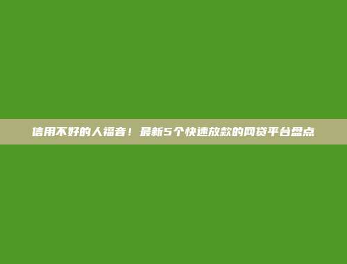 信用不好的人福音！最新5个快速放款的网贷平台盘点