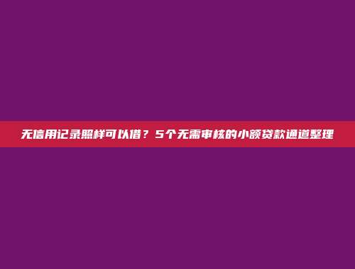 无信用记录照样可以借？5个无需审核的小额贷款通道整理