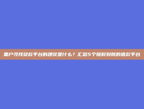 黑户寻找贷款平台的建议是什么？汇总5个随时到账的借款平台