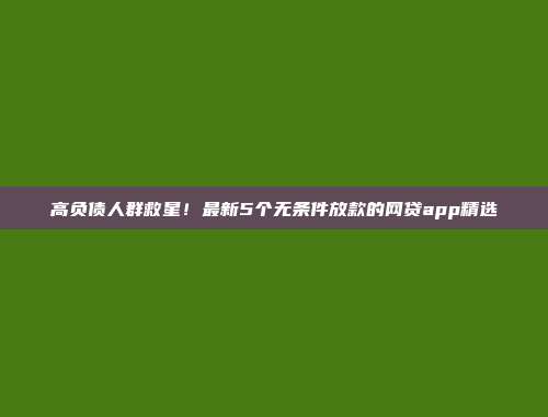 高负债人群救星！最新5个无条件放款的网贷app精选