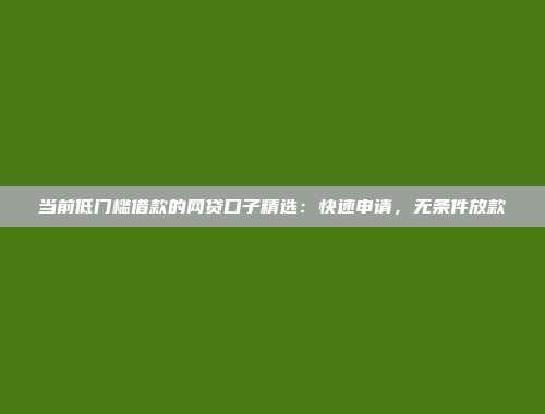 当前低门槛借款的网贷口子精选：快速申请，无条件放款