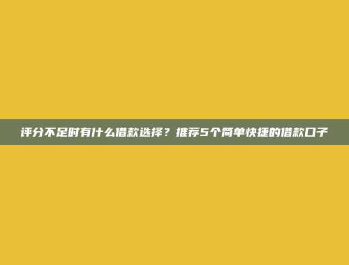 评分不足时有什么借款选择？推荐5个简单快捷的借款口子