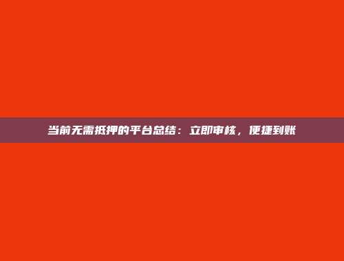 当前无需抵押的平台总结：立即审核，便捷到账