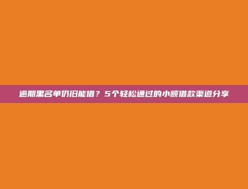 逾期黑名单仍旧能借？5个轻松通过的小额借款渠道分享