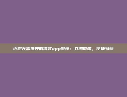 近期无需抵押的借款app整理：立即审核，便捷到账