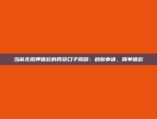 当前无抵押借款的网贷口子揭晓：秒批申请，简单借款