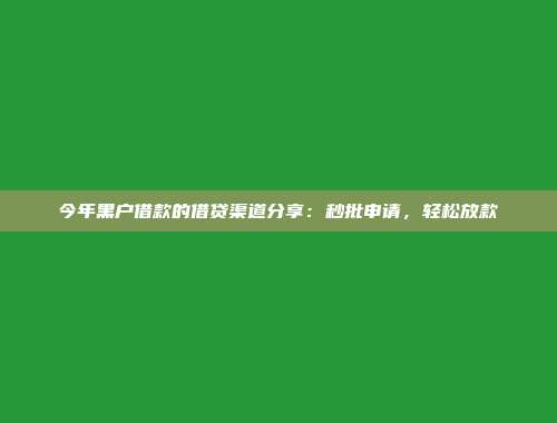 今年黑户借款的借贷渠道分享：秒批申请，轻松放款