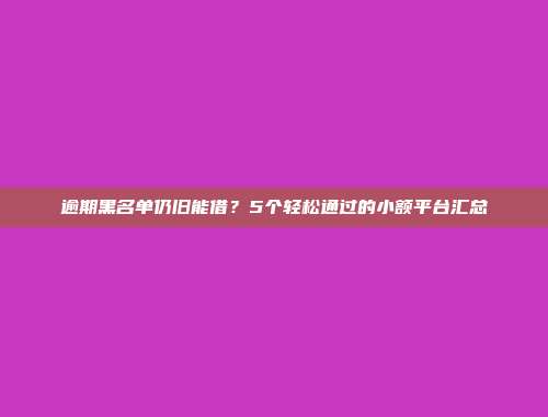 逾期黑名单仍旧能借？5个轻松通过的小额平台汇总