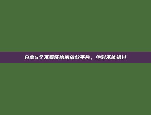 分享5个不看征信的放款平台，绝对不能错过