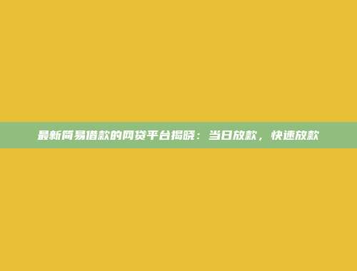 最新简易借款的网贷平台揭晓：当日放款，快速放款