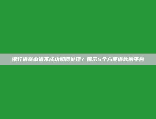 银行借贷申请不成功如何处理？展示5个方便借款的平台