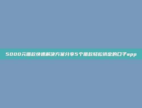 5000元借款快速解决方案分享5个借款轻松搞定的口子app