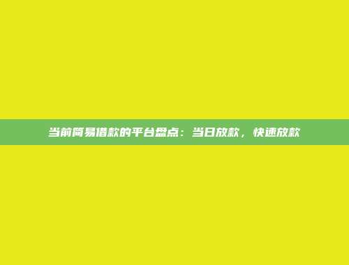 当前简易借款的平台盘点：当日放款，快速放款