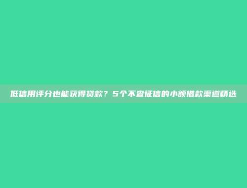 低信用评分也能获得贷款？5个不查征信的小额借款渠道精选