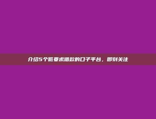 介绍5个低要求借款的口子平台，即刻关注