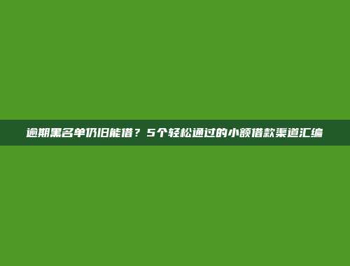 逾期黑名单仍旧能借？5个轻松通过的小额借款渠道汇编