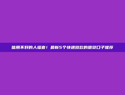 信用不好的人福音！最新5个快速放款的借贷口子推荐