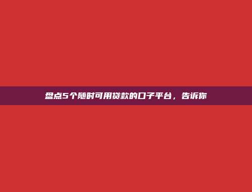 盘点5个随时可用贷款的口子平台，告诉你