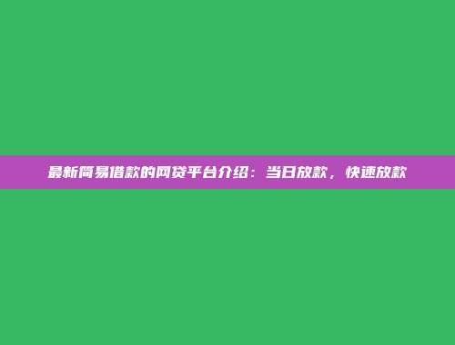 最新简易借款的网贷平台介绍：当日放款，快速放款