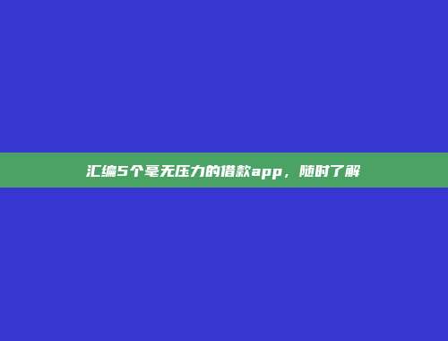 汇编5个毫无压力的借款app，随时了解