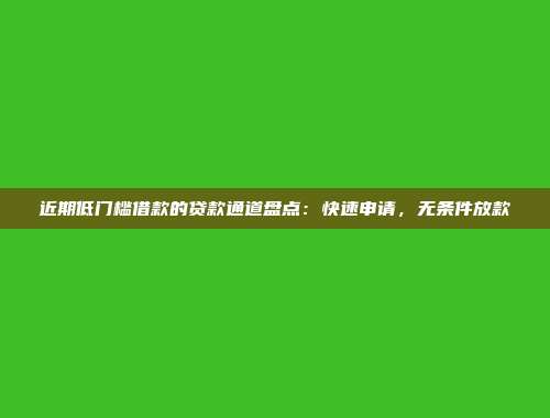 近期低门槛借款的贷款通道盘点：快速申请，无条件放款