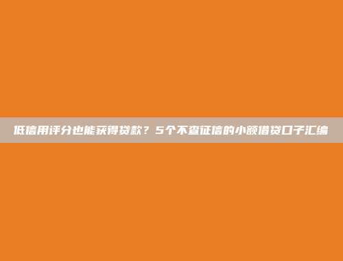 低信用评分也能获得贷款？5个不查征信的小额借贷口子汇编