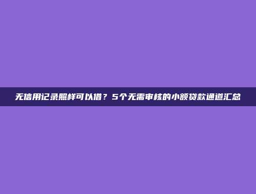 无信用记录照样可以借？5个无需审核的小额贷款通道汇总