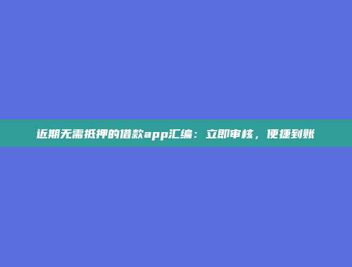 近期无需抵押的借款app汇编：立即审核，便捷到账