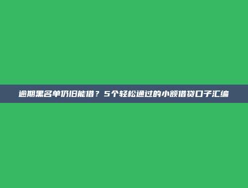 逾期黑名单仍旧能借？5个轻松通过的小额借贷口子汇编