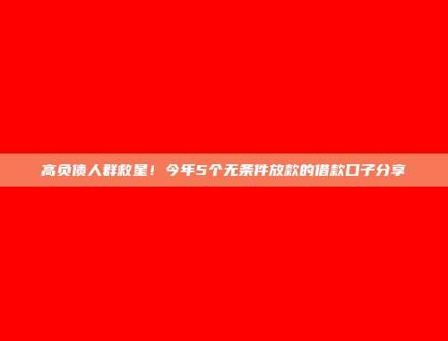 高负债人群救星！今年5个无条件放款的借款口子分享