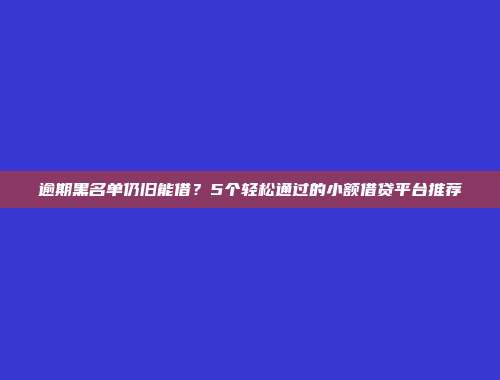 逾期黑名单仍旧能借？5个轻松通过的小额借贷平台推荐