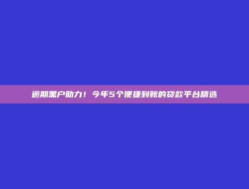 逾期黑户助力！今年5个便捷到账的贷款平台精选