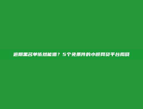 逾期黑名单依然能借？5个免条件的小额网贷平台揭晓