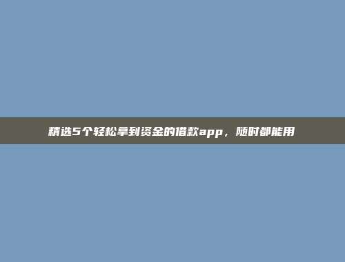 精选5个轻松拿到资金的借款app，随时都能用