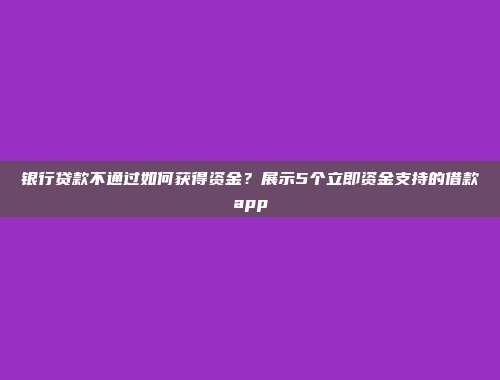 银行贷款不通过如何获得资金？展示5个立即资金支持的借款app