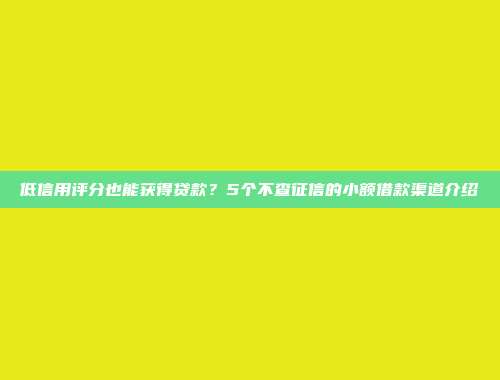 低信用评分也能获得贷款？5个不查征信的小额借款渠道介绍