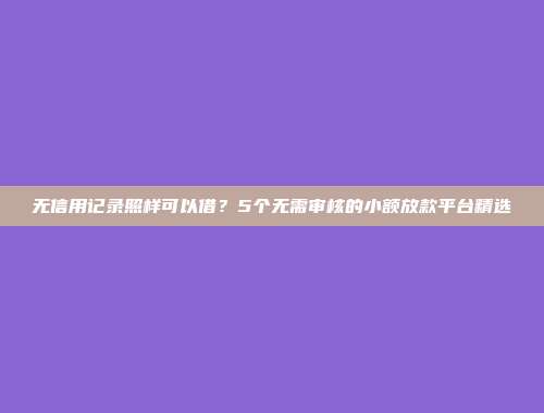 无信用记录照样可以借？5个无需审核的小额放款平台精选