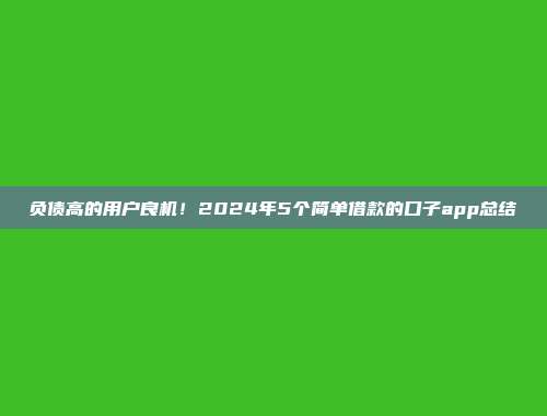 负债高的用户良机！2024年5个简单借款的口子app总结