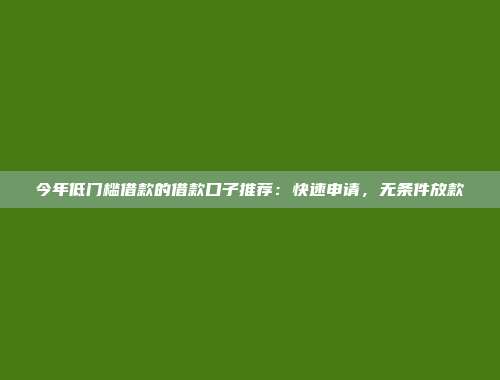 今年低门槛借款的借款口子推荐：快速申请，无条件放款