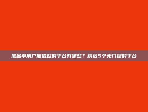 黑名单用户能借款的平台有哪些？精选5个无门槛的平台