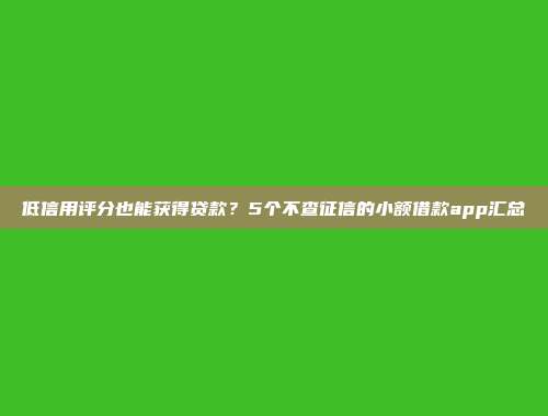 低信用评分也能获得贷款？5个不查征信的小额借款app汇总