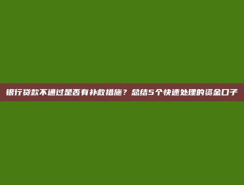 银行贷款不通过是否有补救措施？总结5个快速处理的资金口子