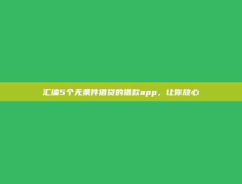 汇编5个无条件借贷的借款app，让你放心