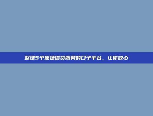 整理5个便捷借贷服务的口子平台，让你放心