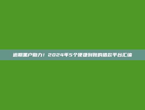 逾期黑户助力！2024年5个便捷到账的借款平台汇编