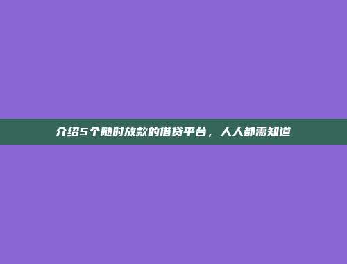 介绍5个随时放款的借贷平台，人人都需知道