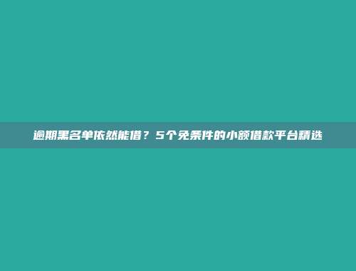 逾期黑名单依然能借？5个免条件的小额借款平台精选